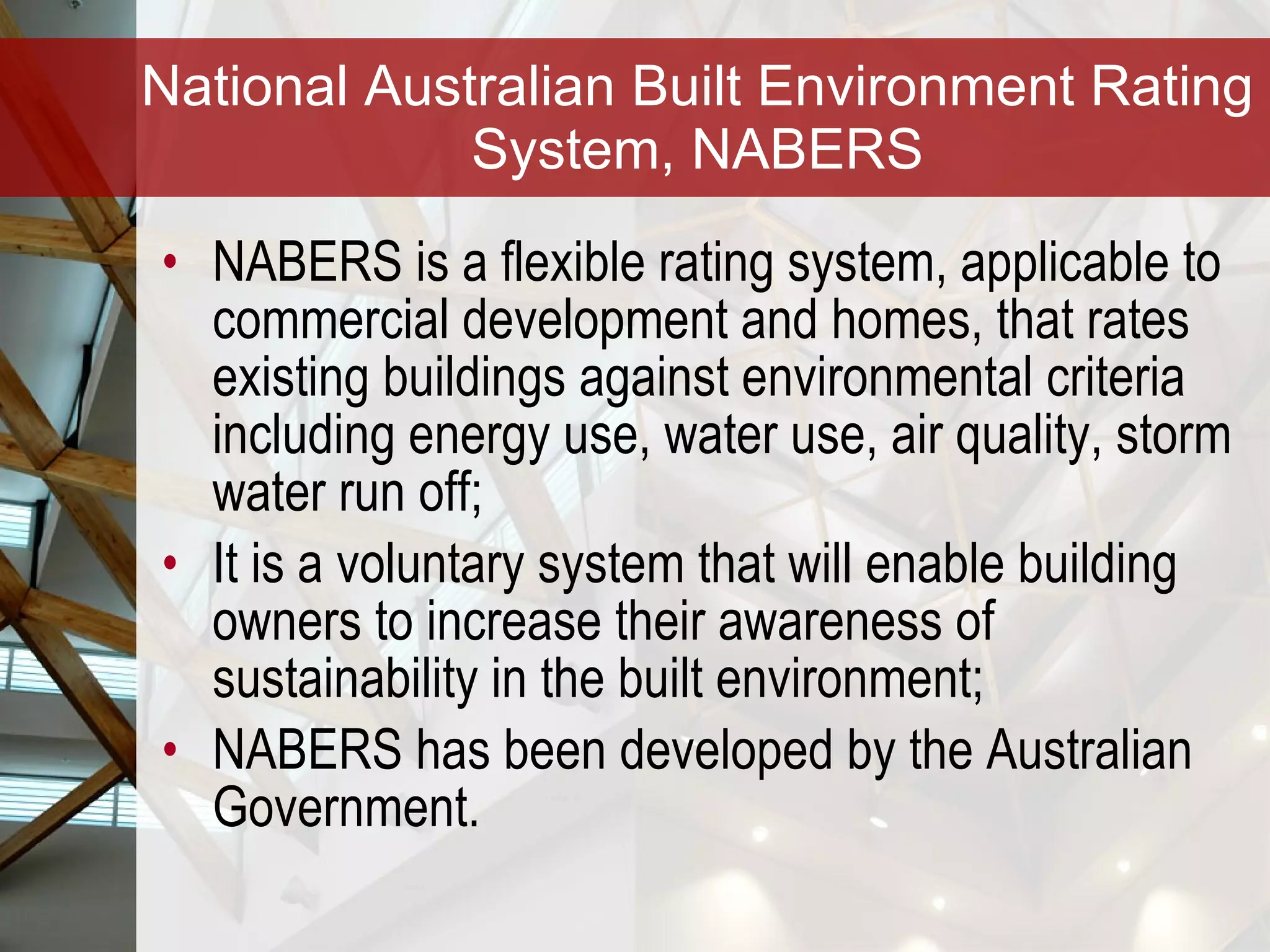 National Australian Built Environment Rating System, NABERS NABERS is a flexible rating system, applicable to commercial development and homes, that rates existing buildings against environmental criteria including energy use, water use, air quality, storm water run off; It is a voluntary system that will enable building owners to increase their awareness of sustainability in the built environment; NABERS has been developed by the Australian Government. 
