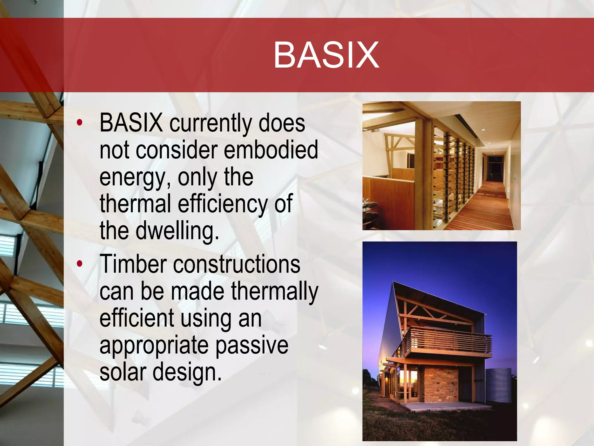 BASIX BASIX currently does not consider embodied energy, only the thermal efficiency of the dwelling. Timber constructions can be made thermally efficient using an appropriate passive solar design. 