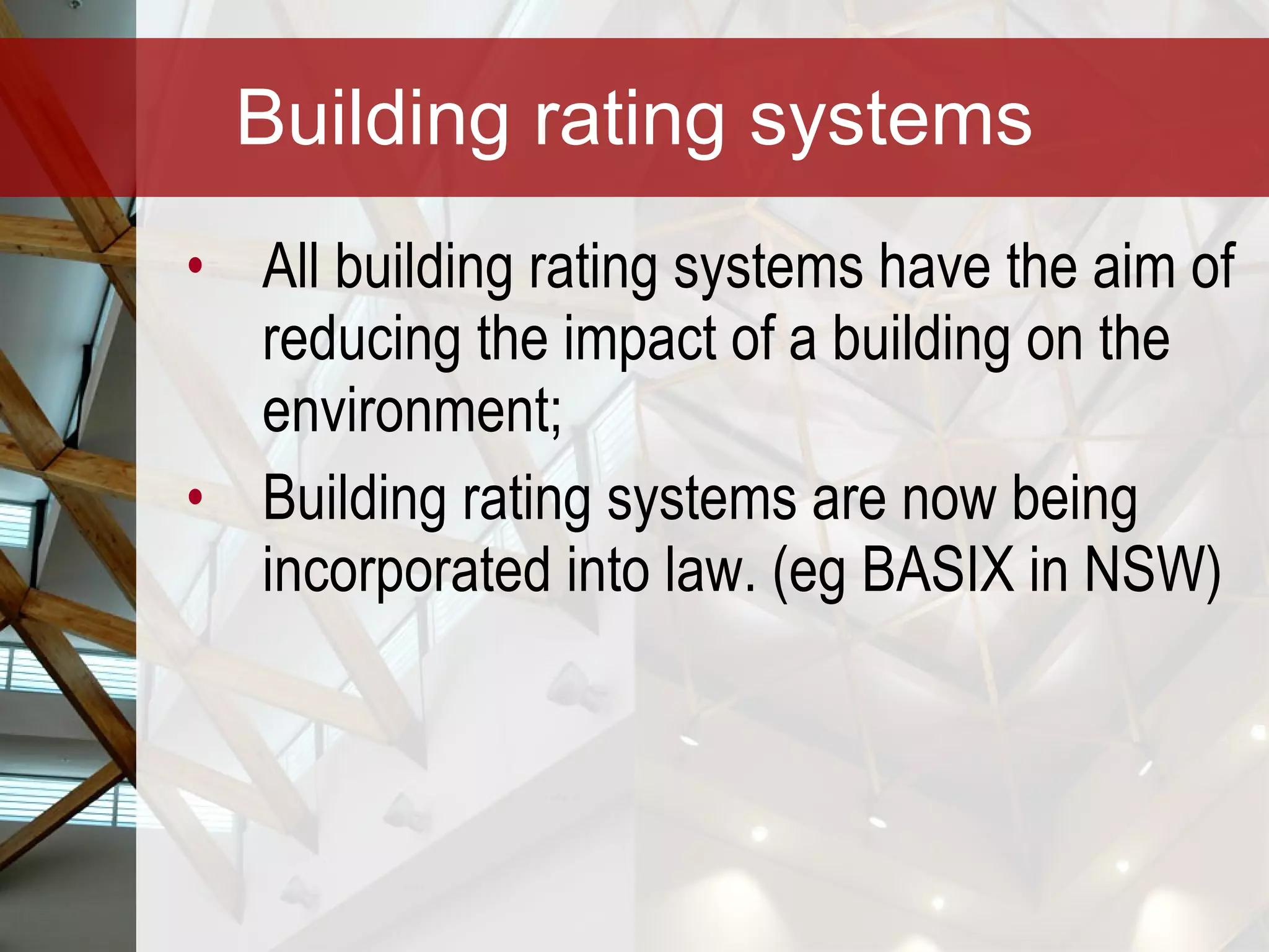 Building rating systems All building rating systems have the aim of reducing the impact of a building on the environment; Building rating systems are now being incorporated into law. (eg BASIX in NSW)  