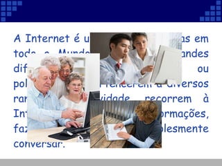 A Internet é utilizada por pessoas em todo o Mundo. Apesar das grandes diferenças culturais, sociais ou políticas e de pertencerem a diversos ramos de actividade, recorrem à Internet para obter informações, fazer compras ou simplesmente conversar. 