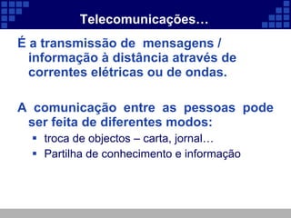 Telecomunicações… É a transmissão de  mensagens / informação à distância através de correntes elétricas ou de ondas. A comunicação entre as pessoas pode ser feita de diferentes modos: troca de objectos – carta, jornal… Partilha de conhecimento e informação 