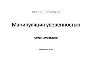 PechaKuchaNight


Манипуляция уверенностью

       Артём Атепалихин



          14 декабря, 2010г.
 