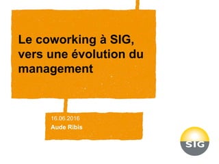 Le coworking à SIG,
vers une évolution du
management
16.06.2016
Aude Ribis
 