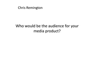 Chris Remington
Who would be the audience for your
media product?
 