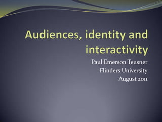 Audiences, identity and interactivity Paul Emerson Teusner Flinders University August 2011 
