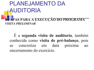 PLANEJAMENTO DA
AUDITORIA
ETAPAS PARA A EXECUÇÃO DO PROGRAMA
VISITA PRELIMINAR
É a segunda visita de auditoria, também
conhecida como visita de pré-balanço, pois
se concretiza em data próxima ao
encerramento do exercício.
 