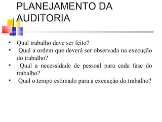 PLANEJAMENTO DA
AUDITORIA
• Qual trabalho deve ser feito?
• Qual a ordem que deverá ser observada na execução
do trabalho?
• Qual a necessidade de pessoal para cada fase do
trabalho?
• Qual o tempo estimado para a execução do trabalho?
 