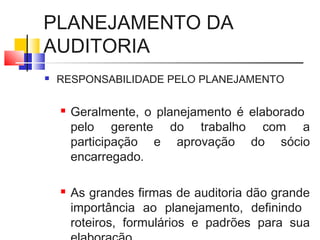 PLANEJAMENTO DA
AUDITORIA
 RESPONSABILIDADE PELO PLANEJAMENTO
 Geralmente, o planejamento é elaborado
pelo gerente do trabalho com a
participação e aprovação do sócio
encarregado.
 As grandes firmas de auditoria dão grande
importância ao planejamento, definindo
roteiros, formulários e padrões para sua
 
