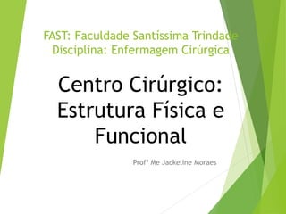 FAST: Faculdade Santíssima Trindade
Disciplina: Enfermagem Cirúrgica
Centro Cirúrgico:
Estrutura Física e
Funcional
Profª Me Jackeline Moraes
 