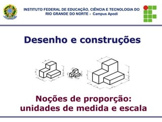 Noções de proporção:
unidades de medida e escala
Desenho e construções
INSTITUTO FEDERAL DE EDUCAÇÃO, CIÊNCIA E TECNOLOGIA DO
RIO GRANDE DO NORTE - Campus Apodi
 