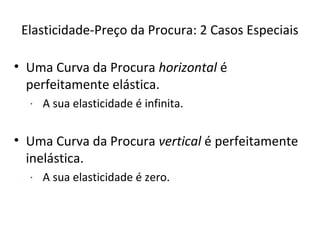 Elasticidade-Preço da Procura: 2 Casos Especiais

• Uma Curva da Procura horizontal é
  perfeitamente elástica.
  · A sua elasticidade é infinita.


• Uma Curva da Procura vertical é perfeitamente
  inelástica.
  · A sua elasticidade é zero.
 