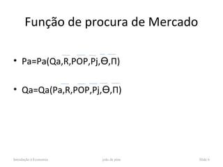 Função de procura de Mercado

• Pa=Pa(Qa,R,POP,Pj,Ɵ,П)

• Qa=Qa(Pa,R,POP,Pj,Ɵ,П)




Introdução à Economia   joão de pina   Slide 6
 