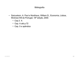 Bibliografia



      – Samuelson, A. Paul e Nordhaus, William D., Economia, Lisboa,
        McGraw-Hill de Portugal, 18ª edição, 2005
         • Cap.3 A
         • Cap. A até p.72
         • Cap. 5 e apêndice




11-12-12                                                               62
 