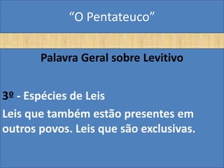 “O Pentateuco”

       Palavra Geral sobre Levitivo


3º - Espécies de Leis
Leis que também estão presentes em
outros povos. Leis que são exclusivas.
 