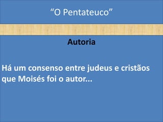 “O Pentateuco”

                Autoria

Há um consenso entre judeus e cristãos
que Moisés foi o autor...
 