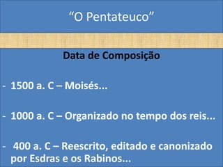 “O Pentateuco”

             Data de Composição

- 1500 a. C – Moisés...

- 1000 a. C – Organizado no tempo dos reis...

- 400 a. C – Reescrito, editado e canonizado
  por Esdras e os Rabinos...
 