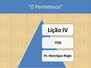 “O Pentateuco”



        Lição IV
            ITEB


      Pr. Henrique Regis
 