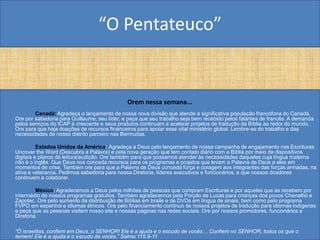 “O Pentateuco”


                                              Orem nessa semana...
        Canadá: Agradeça o lançamento de nossa nova divisão que atende a significativa população francófona do Canadá.
Ore por sabedoria para Guillaume, seu líder, e peça que seu trabalho seja bem recebido pelos falantes de francês. A demanda
pelos serviços do ICAP é crescente e seus produtos continuam a acelerar projetos de tradução da Bíblia ao redor do mundo.
Ore para que haja doações de recursos financeiros para apoiar esse vital ministério global. Lembre-se do trabalho e das
necessidades de nosso distrito parceiro nas Bermudas.

          Estados Unidos da América: Agradeça a Deus pelo lançamento de nossa campanha de engajamento nas Escrituras
Uncover the Word (Descubra a Palavra) e pela nova geração que tem contato diário com a Bíblia por meio de dispositivos
digitais e planos de leitura/audição. Ore também para que possamos atender às necessidades daqueles cuja língua materna
não é o inglês. Que Deus nos conceda recursos para os programas e projetos que levam a Palavra de Deus a eles em
momentos de crise. Também ore para que a Palavra de Deus conceda força e coragem aos integrantes das forças armadas, na
ativa e veteranos. Pedimos sabedoria para nossa Diretoria, líderes executivos e funcionários, e que nossos doadores
continuem a colaborar.

         México: Agradecemos a Deus pelos milhões de pessoas que compram Escrituras e por aqueles que as recebem por
intermédio de nossos programas gratuitos. Também agradecemos pela Porção de Lucas para crianças dos povos Chenalhó e
Zapotec. Ore pelo aumento da distribuição de Bíblias em braile e de DVDs em língua de sinais, bem como pelo programa
FVPO em espanhol e idiomas étnicos. Ore pelo financiamento contínuo de nossos projetos de tradução para idiomas indígenas
e peça que as pessoas visitem nosso site e nossas páginas nas redes sociais. Ore por nossos promotores, funcionários e
Diretoria.

“Ó israelitas, confiem em Deus, o SENHOR! Ele é a ajuda e o escudo de vocês… Confiem no SENHOR, todos os que o
temem! Ele é a ajuda e o escudo de vocês.” Salmo 115.9-11
 