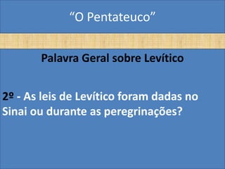 “O Pentateuco”

       Palavra Geral sobre Levítico


2º - As leis de Levítico foram dadas no
Sinai ou durante as peregrinações?
 