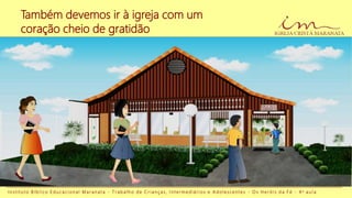 I n s t i t u t o B í b l i c o E d u c a c i o n a l M a r a n a t a - T r a b a l h o d e C r i a n ç a s , I n t e r m e d i á r i o s e A d o l e s c e n t e s - O s H e r ó i s d a F é - 4 a a u l a
Também devemos ir à igreja com um
coração cheio de gratidão
 