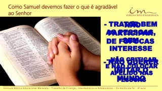 I n s t i t u t o B í b l i c o E d u c a c i o n a l M a r a n a t a - T r a b a l h o d e C r i a n ç a s , I n t e r m e d i á r i o s e A d o l e s c e n t e s - O s H e r ó i s d a F é - 4 a a u l a
Como Samuel devemos fazer o que é agradável
ao Senhor
 