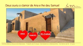 I n s t i t u t o B í b l i c o E d u c a c i o n a l M a r a n a t a - T r a b a l h o d e C r i a n ç a s , I n t e r m e d i á r i o s e A d o l e s c e n t e s - O s H e r ó i s d a F é - 4 a a u l a
Deus ouviu o clamor de Ana e lhe deu Samuel
SAMUEL
ELCANAANA
 