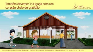 I n s t i t u t o B í b l i c o E d u c a c i o n a l M a r a n a t a - T r a b a l h o d e C r i a n ç a s , I n t e r m e d i á r i o s e A d o l e s c e n t e s - O s H e r ó i s d a F é - 4 a a u l a
Também devemos ir à igreja com um
coração cheio de gratidão
 