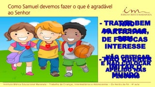 I n s t i t u t o B í b l i c o E d u c a c i o n a l M a r a n a t a - T r a b a l h o d e C r i a n ç a s , I n t e r m e d i á r i o s e A d o l e s c e n t e s - O s H e r ó i s d a F é - 4 a a u l a
Como Samuel devemos fazer o que é agradável
ao Senhor
JESUS
JESUS
JESUS
 