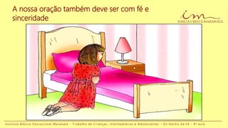 I n s t i t u t o B í b l i c o E d u c a c i o n a l M a r a n a t a - T r a b a l h o d e C r i a n ç a s , I n t e r m e d i á r i o s e A d o l e s c e n t e s - O s H e r ó i s d a F é - 4 a a u l a
A nossa oração também deve ser com fé e
sinceridade
 