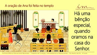 I n s t i t u t o B í b l i c o E d u c a c i o n a l M a r a n a t a - T r a b a l h o d e C r i a n ç a s , I n t e r m e d i á r i o s e A d o l e s c e n t e s - O s H e r ó i s d a F é - 4 a a u l a
A oração de Ana foi feita no templo
Há uma
bênção
especial,
quando
oramos na
casa do
Senhor.
 