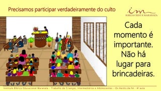 Cada
momento é
importante.
Não há
lugar para
brincadeiras.
I n s t i t u t o B í b l i c o E d u c a c i o n a l M a r a n a t a - T r a b a l h o d e C r i a n ç a s , I n t e r m e d i á r i o s e A d o l e s c e n t e s - O s H e r ó i s d a F é - 4 a a u l a
Precisamos participar verdadeiramente do culto
 