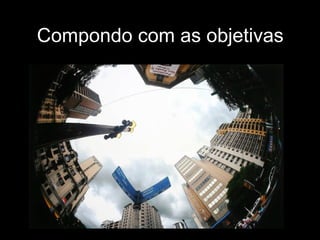 Compondo com as objetivas
 