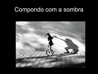 Compondo com a sombra
 