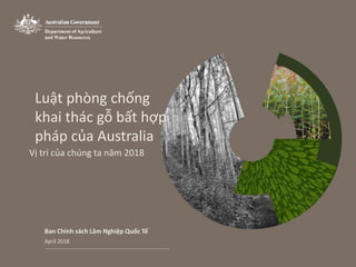 Luật phòng chống
khai thác gỗ bất hợp
pháp của Australia
Ban Chính sách Lâm Nghiệp Quốc Tế
Vị trí của chúng ta năm 2018
April 2018
 