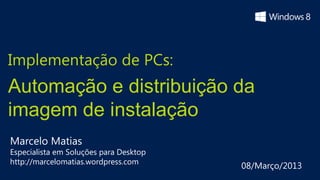Implementação de PCs:
Automação e distribuição da
imagem de instalação
Marcelo Matias
Especialista em Soluções para Desktop
http://marcelomatias.wordpress.com
                                        08/Março/2013
 