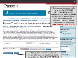 Passo 4 Neste momento o autor pode
enviar um DOCUMENTO
SUPLEMENTAR, algum
documento que tenha auxiliado
na pesquisa de alguma forma,
mas que seja um arquivo
separado. O sistema oferece
instruções sobre esse passo.
ESSE PASSO É OPCIONAL.
Se não tiver nenhum documento
suplementar para ser transferido, basta o
autor clicar em SALVAR E CONTINUAR.
19
 