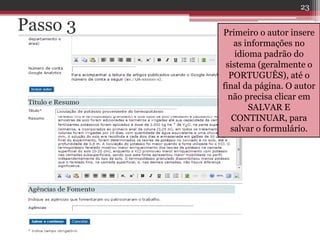 Passo 3 Primeiro o autor insere
as informações no
idioma padrão do
sistema (geralmente o
PORTUGUÊS), até o
final da página. O autor
não precisa clicar em
SALVAR E
CONTINUAR, para
salvar o formulário.
23
 