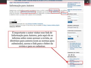É importante o autor visitar esse link de
Informação para Autores, pois aqui ele se
informa sobre como acessar a revista, as
diretrizes para autores (com as normas para
submissão), acessa o link para o Sobre da
revista e para se cadastrar.
4
 