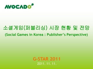 소셜게임(퍼블리싱) 시장 현황 및 전망
(Social Games in Korea : Publisher’s Perspective)




                G-STAR 2011
                   2011. 11. 11.
 