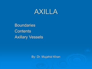 AXILLA
Boundaries
Contents
Axillary Vessels
By: Dr. Mujahid Khan
 
