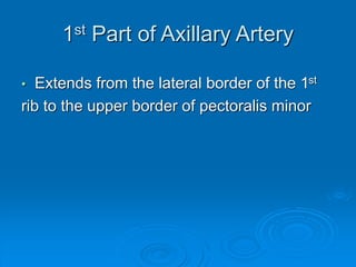 1st Part of Axillary Artery
• Extends from the lateral border of the 1st
rib to the upper border of pectoralis minor
 