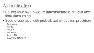 • Rolling your own account infrastructure is difficult and
time-consuming
• Secure your app with prebuilt authentication providers
• Facebook
• Twitter
• Google
• Microsoft
• Azure AD
• Anything OAuth 2
Authentication
 