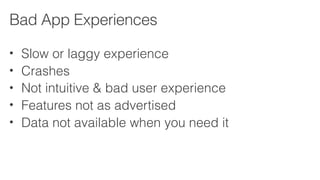 • Slow or laggy experience
• Crashes
• Not intuitive & bad user experience
• Features not as advertised
• Data not available when you need it
Bad App Experiences
 