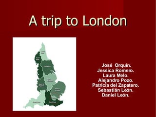A trip to London José  Orquín. Jessica Romero. Laura Melo. Alejandro Pozo. Patricia del Zapatero. Sebastián León. Daniel León. 