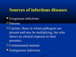  Exogenous infections: 
 Patients 
 Carriers: those in whom pathogens are 
present and may be multiplying, but who 
shows no clinical response to their 
presence. 
 Contaminated animals 
 Endogenous infections 
Sources of infectious diseases
 