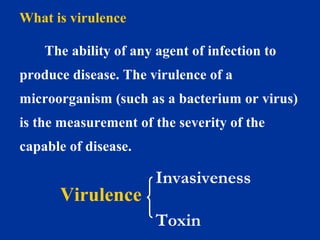 What is virulence
The ability of any agent of infection to
produce disease. The virulence of a
microorganism (such as a bacterium or virus)
is the measurement of the severity of the
capable of disease.
Invasiveness
Toxin
Virulence
 