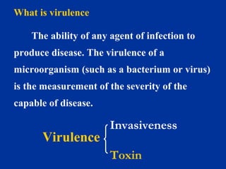 What is virulence
The ability of any agent of infection to
produce disease. The virulence of a
microorganism (such as a bacterium or virus)
is the measurement of the severity of the
capable of disease.
Invasiveness
Toxin
Virulence
 