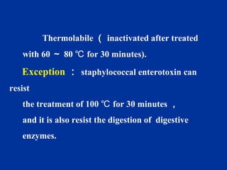 Thermolabile （ inactivated after treated
with 60 ～ 80 for 30 minutes).℃
Exception ： staphylococcal enterotoxin can
resist
the treatment of 100 for 30 minutes℃ ，
and it is also resist the digestion of digestive
enzymes.
 