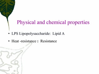 Physical and chemical properties
• LPS Lipopolysaccharide: Lipid A
• Heat -resistance : Resistance
 