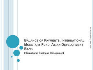 Mrs. Charu Rastogi, Asst. Prof.
BALANCE OF PAYMENTS, INTERNATIONAL
MONETARY FUND, ASIAN DEVELOPMENT
BANK
International Business Management
 